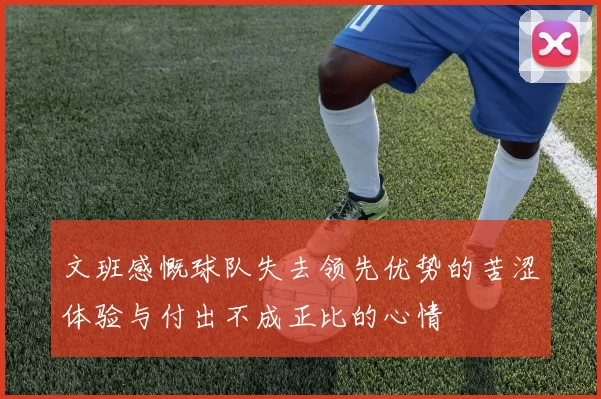 文班感慨球队失去领先优势的苦涩体验与付出不成正比的心情
