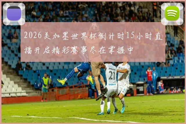 2026美加墨世界杯倒计时15小时直播开启精彩赛事尽在掌握中
