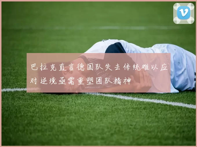巴拉克直言德国队失去传统难以应对逆境亟需重塑团队精神