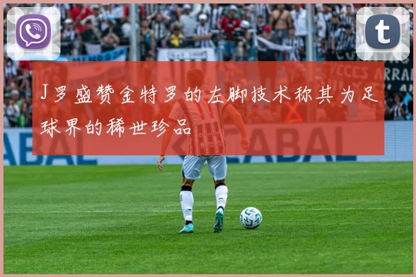 J罗盛赞金特罗的左脚技术称其为足球界的稀世珍品