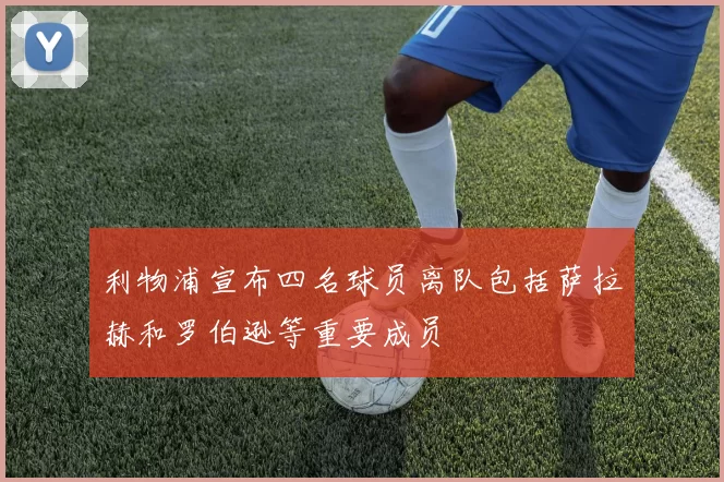 利物浦宣布四名球员离队包括萨拉赫和罗伯逊等重要成员
