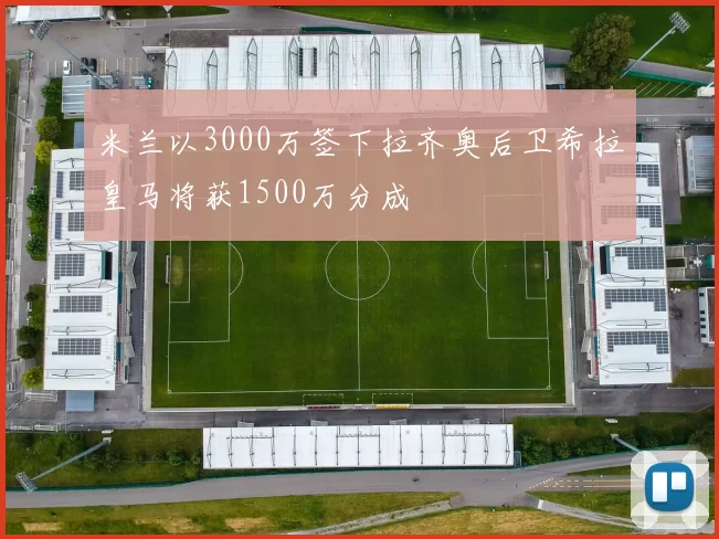 米兰以3000万签下拉齐奥后卫希拉皇马将获1500万分成