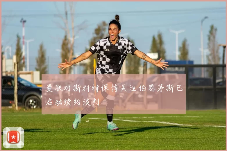 曼联对斯科特保持关注伯恩茅斯已启动续约谈判