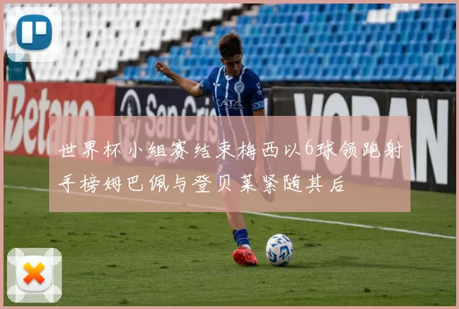 世界杯小组赛结束梅西以6球领跑射手榜姆巴佩与登贝莱紧随其后