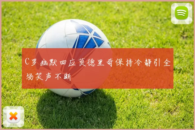 C罗幽默回应莫德里奇保持冷静引全场笑声不断