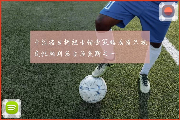 卡拉格分析纽卡转会策略或将只放走托纳利或吉马良斯之一