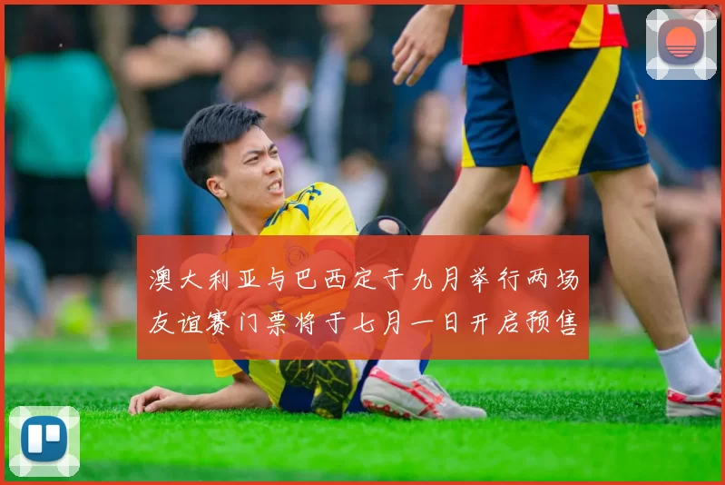 澳大利亚与巴西定于九月举行两场友谊赛门票将于七月一日开启预售